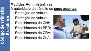 Medidas Administrativas:
A autoridade de trânsito ou seus agentes
- Retenção do veículo;
- Remoção do veículo;
- Recolhimento da CNH;
- Recolhimento da PPD;
- Recolhimento do CRV;
- Recolhimento do CLA;
Código
de
Trânsito
Brasileiro
 