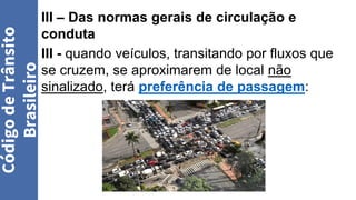 III – Das normas gerais de circulação e
conduta
III - quando veículos, transitando por fluxos que
se cruzem, se aproximarem de local não
sinalizado, terá preferência de passagem:
Código
de
Trânsito
Brasileiro
 