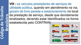 VIII - os veículos prestadores de serviços de
utilidade pública, quando em atendimento na via,
gozam de livre parada e estacionamento no local
da prestação de serviço, desde que devidamente
sinalizados, devendo estar identificados na forma
estabelecida pelo CONTRAN;
Código
de
Trânsito
Brasileiro
 