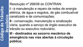 Resolução nº 268/08 do CONTRAN:
I - à manutenção e reparo de redes de energia
elétrica, de água e esgotos, de gás combustível
canalizado e de comunicações;
II - conservação, manutenção e sinalização
viária, quando a serviço de órgão executivo de
trânsito ou executivo rodoviário;
III - destinados ao socorro mecânico de
emergência nas vias abertas à circulação
pública;
Código
de
Trânsito
Brasileiro
 