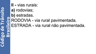 II - vias rurais:
a) rodovias;
b) estradas.
RODOVIA - via rural pavimentada.
ESTRADA - via rural não pavimentada.
Código
de
Trânsito
Brasileiro
 