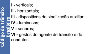 I - verticais;
II - horizontais;
III - dispositivos de sinalização auxiliar;
IV - luminosos;
V - sonoros;
VI - gestos do agente de trânsito e do
condutor.
Código
de
Trânsito
Brasileiro
 