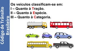 Os veículos classificam-se em:
I – Quanto à Tração.
II – Quanto à Espécie.
III – Quanto à Categoria.
Código
de
Trânsito
Brasileiro
 