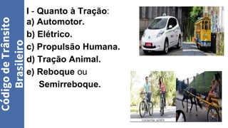 I - Quanto à Tração:
a) Automotor.
b) Elétrico.
c) Propulsão Humana.
d) Tração Animal.
e) Reboque ou
Semirreboque.
Código
de
Trânsito
Brasileiro
 