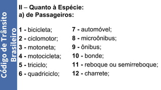 II – Quanto à Espécie:
a) de Passageiros:
1 - bicicleta;
2 - ciclomotor;
3 - motoneta;
4 - motocicleta;
5 - triciclo;
6 - quadriciclo;
Código
de
Trânsito
Brasileiro
7 - automóvel;
8 - microônibus;
9 - ônibus;
10 - bonde;
11 - reboque ou semirreboque;
12 - charrete;
 