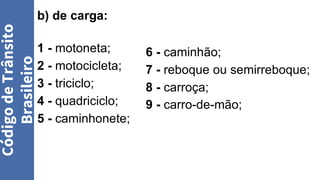b) de carga:
1 - motoneta;
2 - motocicleta;
3 - triciclo;
4 - quadriciclo;
5 - caminhonete;
Código
de
Trânsito
Brasileiro
6 - caminhão;
7 - reboque ou semirreboque;
8 - carroça;
9 - carro-de-mão;
 