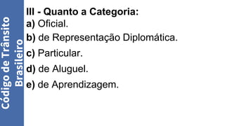 III - Quanto a Categoria:
a) Oficial.
b) de Representação Diplomática.
c) Particular.
d) de Aluguel.
e) de Aprendizagem.
Código
de
Trânsito
Brasileiro
 