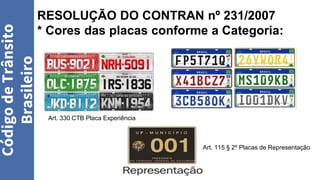 RESOLUÇÃO DO CONTRAN nº 231/2007
* Cores das placas conforme a Categoria:
Código
de
Trânsito
Brasileiro
Art. 330 CTB Placa Experiência
Art. 115 § 2º Placas de Representação
 