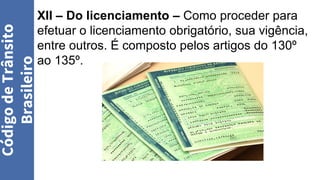 XII – Do licenciamento – Como proceder para
efetuar o licenciamento obrigatório, sua vigência,
entre outros. É composto pelos artigos do 130º
ao 135º.
Código
de
Trânsito
Brasileiro
 