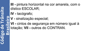III - pintura horizontal na cor amarela, com o
dístico ESCOLAR;
IV - tacógrafo;
V - sinalização especial;
VI - cintos de segurança em número igual à
lotação; VII - outros do CONTRAN.
Código
de
Trânsito
Brasileiro
 