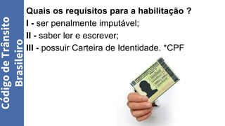 Quais os requisitos para a habilitação ?
I - ser penalmente imputável;
II - saber ler e escrever;
III - possuir Carteira de Identidade. *CPF
Código
de
Trânsito
Brasileiro
 