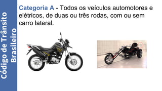 Categoria A - Todos os veículos automotores e
elétricos, de duas ou três rodas, com ou sem
carro lateral.
Código
de
Trânsito
Brasileiro
 
