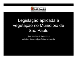 Legislação aplicada à
vegetação no Município de
       São Paulo
           Biol. Natália P. Antonucci
    nataliaantonucci@prefeitura.sp.gov.br
 