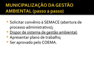 Solicitar convênio à SEMACE (abertura de processo administrativo); Dispor de sistema de gestão ambiental ;  Apresentar plano de trabalho; Ser aprovado pelo COEMA. 