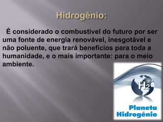 É considerado o combustível do futuro por ser
uma fonte de energia renovável, inesgotável e
não poluente, que trará benefícios para toda a
humanidade, e o mais importante: para o meio
ambiente.
 