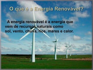 A energia renovável é a energia que
vem de recursos naturais como
sol, vento, chuva, rios, mares e calor.
 
