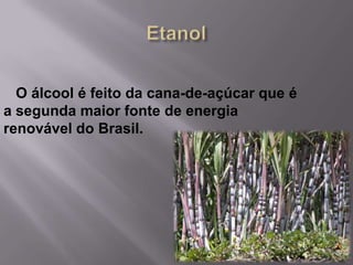 O álcool é feito da cana-de-açúcar que é
a segunda maior fonte de energia
renovável do Brasil.
 