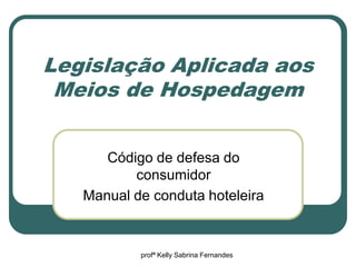 Legislação Aplicada aos
 Meios de Hospedagem


      Código de defesa do
          consumidor
   Manual de conduta hoteleira


           profª Kelly Sabrina Fernandes
 