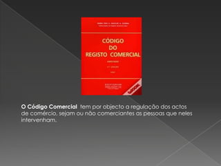 O Código Comercial tem por objecto a regulação dos actos
de comércio, sejam ou não comerciantes as pessoas que neles
intervenham.
 
