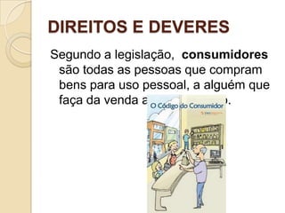 DIREITOS E DEVERES
Segundo a legislação, consumidores
 são todas as pessoas que compram
 bens para uso pessoal, a alguém que
 faça da venda a sua profissão.
 