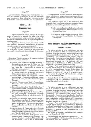 N.o 287 — 14 de Dezembro de 2000                 DIÁRIO DA REPÚBLICA — I SÉRIE-A                               7187

                          Artigo 76.o                                             Artigo 79.o
  A composição das delegações que participam nas reu-          Os instrumentos jurídicos bilaterais não expressa-
niões da Comissão Permanente, ou das suas subcomis-         mente referidos no artigo anterior permanecerão em
sões, bem como a data, o local e a respectiva ordem         vigor em tudo o que não for contrariado pelo presente
de trabalhos serão estabelecidos por via diplomática.       Tratado.
                                                              Feito em Porto Seguro, aos 22 dias do mês de abril
                                                            do ano de 2000, em dois exemplares originais em língua
                       TÍTULO VII                           portuguesa, sendo ambos igualmente autênticos.

                     Disposições finais                            Pelo Governo da República Federativa do Brasil,
                                                                     Luiz Felipe Lampreia, Ministro de Estado das
                          Artigo 77.o                                Relações Exteriores.

   1 — O presente Tratado entrará em vigor 30 dias após            Pelo Governo da República Portuguesa, Jaime
a data da recepção da segunda das notas pelas quais                  José Matos da Gama, Ministro dos Negócios
as Partes comunicarem reciprocamente a aprovação do                  Estrangeiros.
mesmo, em conformidade com os respectivos processos
constitucionais.
   2 — O presente Tratado poderá, de comum acordo
entre as Partes Contratantes, ser emendado. As emendas        MINISTÉRIO DOS NEGÓCIOS ESTRANGEIROS
entrarão em vigor nos termos do parágrafo 1.
   3 — Qualquer das Partes Contratantes poderá denun-                         Aviso n.o 220/2000
ciar o presente Tratado, cessando os seus efeitos seis
                                                               Por ordem superior se torna público que, por nota
meses após o recebimento da notificação de denúncia.
                                                            de 30 de Outubro de 2000, o Secretariado-Geral do
                                                            Conselho da União Europeia notificou que as Partes
                          Artigo 78.o                       Contratantes do Protocolo do Acordo de Parceria e de
                                                            Cooperação Que Estabelece Uma Parceria entre as
   O presente Tratado revoga ou ab-roga os seguintes        Comunidades Europeias e os Seus Estados Membros,
instrumentos jurídicos bilaterais:                          por um lado, e a República da Moldávia, por outro,
                                                            assinado em Bruxelas, em 15 de Maio de 1997, con-
     a) Acordo entre os Estados Unidos do Brasil e          cluíram, em 13 de Outubro de 2000, as formalidades
         Portugal para a Supressão de Vistos em Pas-        necessárias à entrada em vigor do Protocolo.
         saportes Diplomáticos e Especiais, celebrado          Portugal é Parte neste Protocolo, aprovado, para rati-
         em Lisboa aos 15 dias do mês de outubro de         ficação, pela Resolução da Assembleia da República
         1951, por troca de notas;                          n.o 26/98 e ratificado pelo Decreto do Presidente da
     b) Tratado de Amizade e Consulta entre o Brasil        República n.o 18/98, ambos publicados no Diário da
         e Portugal, celebrado no Rio de Janeiro aos        República, 1.a série-A, n.o 118, de 22 de Maio de 1998.
         16 dias do mês de novembro de 1953;                   Nos termos do artigo 4.o, o Protocolo entra em vigor
     c) Acordo sobre Vistos em Passaportes Comuns           em 1 de Dezembro de 2000.
         entre o Brasil e Portugal, concluído em Lisboa,       Direcção-Geral dos Assuntos Comunitários, 13 de
         por troca de notas, aos 9 dias do mês de agosto    Novembro de 2000. — O Director do Serviço dos Assun-
         de 1960;                                           tos Jurídicos, Luís Inez Fernandes.
     d) Acordo Cultural entre o Brasil e Portugal, cele-
         brado em Lisboa aos 7 dias do mês de setembro
         de 1966;                                                             Aviso n.o 221/2000
     e) Protocolo Adicional ao Acordo Cultural de 7            Por ordem superior se torna público que, por nota
         de Setembro de 1966, celebrado em Lisboa aos       de 30 de Outubro de 2000, o Secretariado-Geral do
         22 dias do mês de abril de 1971;                   Conselho da União Europeia notificou que as Partes
     f) Convenção sobre Igualdade de Direitos e Deve-       Contratantes do Protocolo do Acordo de Parceria e de
         res entre Brasileiros e Portugueses, celebrada     Cooperação Que Estabelece Uma Parceria entre as
         em Brasília aos 7 dias do mês de setembro de       Comunidades Europeias e os Seus Estados Membros,
         1971;                                              por um lado, e a Federação da Rússia, por outro, assi-
     g) Acordo, por troca de notas, entre o Brasil e        nado em Bruxelas, em 21 de Maio de 1997, concluíram,
         Portugal para a Abolição do Pagamento da Taxa      em 13 de Outubro de 2000, as formalidades necessárias
         de Residência pelos Nacionais de Cada Um dos       à entrada em vigor do Protocolo.
         Países Residentes no Território do Outro, cele-       Portugal é Parte neste Protocolo, aprovado, para rati-
         brado em Brasília aos 17 dias do mês de julho      ficação, pela Resolução da Assembleia da República
         de 1979;                                           n.o 62-A/97 e ratificado pelo Decreto do Presidente da
     h) Acordo Quadro de Cooperação entre o Governo         República n.o 67-B/97, ambos publicados no Diário da
         da República Federativa do Brasil e o Governo      República, 1.a série-A, n.o 248, suplemento, de 25 de
         da República Portuguesa, celebrado em Brasília     Outubro de 1997.
         aos 7 dias do mês de maio de 1991;                    Nos termos do artigo 4.o, o Protocolo entra em vigor
      i) Acordo entre o Governo da República Fede-          em 1 de Dezembro de 2000.
         rativa do Brasil e o Governo da República Por-        Direcção-Geral dos Assuntos Comunitários, 13 de
         tuguesa Relativo à Isenção de Vistos, celebrado    Novembro de 2000. — O Director do Serviço dos Assun-
         em Brasília aos 15 dias do mês de abril de 1996.   tos Jurídicos, Luís Inez Fernandes.
 