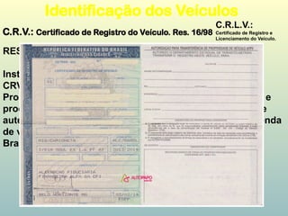 C.R.V.: Certificado de Registro do Veículo. Res. 16/98
Identificação dos Veículos
C.R.L.V.:
Certificado de Registro e
Licenciamento do Veículo.
RESOLUÇÃO Nº 712, DE 25 DE OUTUBRO DE 2017
Institui o Certificado Eletrônico de Registro de Veículo -
CRVe, a Autorização Eletrônica para Transferência de
Propriedade de Veículo - ATPVe e estabelece orientações e
procedimentos a serem adotados para o preenchimento e
autenticação da ATPV e realização da comunicação de venda
de veículo de que trata o art. 134 do Código de Trânsito
Brasileiro - CTB.
 