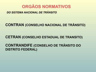 ORGÃOS NORMATIVOS
CONTRAN (CONSELHO NACIONAL DE TRÂNSITO)
CETRAN (CONSELHO ESTADUAL DE TRANSITO)
CONTRANDIFE (CONSELHO DE TRÂNSITO DO
DISTRITO FEDERAL)
DO SISTEMA NACIONAL DE TRÂNSITO
 