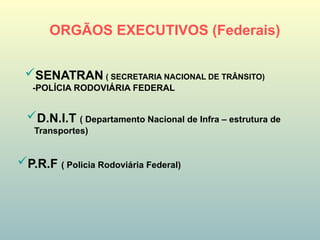ORGÃOS EXECUTIVOS (Federais)
SENATRAN ( SECRETARIA NACIONAL DE TRÂNSITO)
-POLÍCIA RODOVIÁRIA FEDERAL
D.N.I.T ( Departamento Nacional de Infra – estrutura de
Transportes)
P.R.F ( Policia Rodoviária Federal)
 