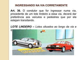 Art. 36. O condutor que for ingressar numa via,
procedente de um lote lindeiro a essa via, deverá dar
preferência aos veículos e pedestres que por ela
estejam transitando.
LOTE LINDEIRO – Lotes situados ao longo da via e
que a ela se limitam.
INGRESSANDO NA VIA CORRETAMENTE
 