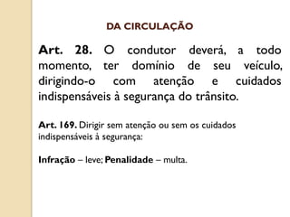 Art. 28. O condutor deverá, a todo
momento, ter domínio de seu veículo,
dirigindo-o com atenção e cuidados
indispensáveis à segurança do trânsito.
Art. 169. Dirigir sem atenção ou sem os cuidados
indispensáveis à segurança:
Infração – leve; Penalidade – multa.
DA CIRCULAÇÃO
 
