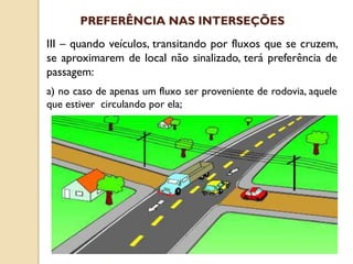 III – quando veículos, transitando por fluxos que se cruzem,
se aproximarem de local não sinalizado, terá preferência de
passagem:
a) no caso de apenas um fluxo ser proveniente de rodovia, aquele
que estiver circulando por ela;
PREFERÊNCIA NAS INTERSEÇÕES
 