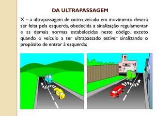 X – a ultrapassagem de outro veículo em movimento deverá
ser feita pela esquerda, obedecida a sinalização regulamentar
e as demais normas estabelecidas neste código, exceto
quando o veículo a ser ultrapassado estiver sinalizando o
propósito de entrar à esquerda;
DA ULTRAPASSAGEM
 
