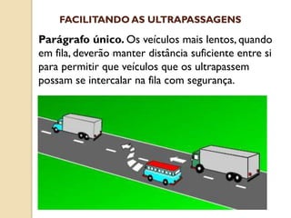 Parágrafo único. Os veículos mais lentos, quando
em fila, deverão manter distância suficiente entre si
para permitir que veículos que os ultrapassem
possam se intercalar na fila com segurança.
FACILITANDO AS ULTRAPASSAGENS
 