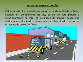 REGRAS GERAIS DE CIRCULAÇÃO
VIII – os veículos prestadores de serviços de utilidade pública,
quando em atendimento na via, gozam de livre parada e
estacionamento no local da prestação de serviço, desde que
devidamente sinalizados, devendo estar identificados na forma
estabelecida pelo CONTRAN;
 