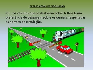 REGRAS GERAIS DE CIRCULAÇÃO
XII – os veículos que se deslocam sobre trilhos terão
preferência de passagem sobre os demais, respeitadas
as normas de circulação.
 