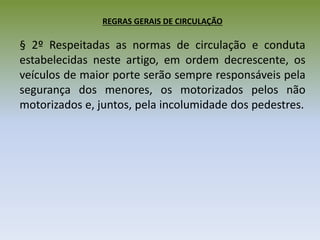 REGRAS GERAIS DE CIRCULAÇÃO
§ 2º Respeitadas as normas de circulação e conduta
estabelecidas neste artigo, em ordem decrescente, os
veículos de maior porte serão sempre responsáveis pela
segurança dos menores, os motorizados pelos não
motorizados e, juntos, pela incolumidade dos pedestres.
 