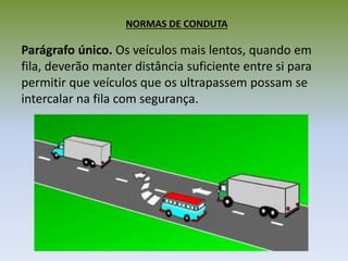 NORMAS DE CONDUTA
Parágrafo único. Os veículos mais lentos, quando em
fila, deverão manter distância suficiente entre si para
permitir que veículos que os ultrapassem possam se
intercalar na fila com segurança.
 