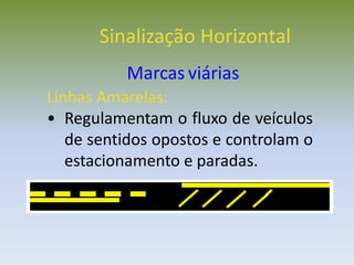 Linhas Amarelas:
• Regulamentam o fluxo de veículos
de sentidos opostos e controlam o
estacionamento e paradas.
Sinalização Horizontal
Marcas viárias
 