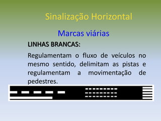 LINHAS BRANCAS:
Regulamentam o fluxo de veículos no
mesmo sentido, delimitam as pistas e
regulamentam a movimentação de
pedestres.
Sinalização Horizontal
Marcas viárias
 
