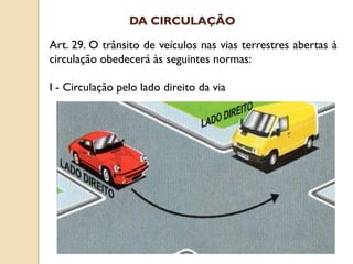 Art. 29. O trânsito de veículos nas vias terrestres abertas à
circulação obedecerá às seguintes normas:
I - Circulação pelo lado direito da via
DA CIRCULAÇÃO
 