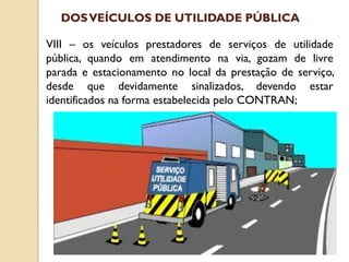 VIII – os veículos prestadores de serviços de utilidade
pública, quando em atendimento na via, gozam de livre
parada e estacionamento no local da prestação de serviço,
desde que devidamente sinalizados, devendo estar
identificados na forma estabelecida pelo CONTRAN;
DOSVEÍCULOS DE UTILIDADE PÚBLICA
 