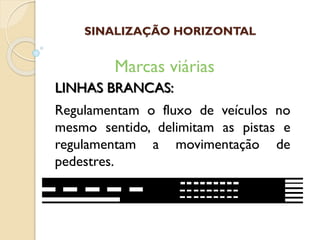 LINHAS BRANCAS:
Regulamentam o fluxo de veículos no
mesmo sentido, delimitam as pistas e
regulamentam a movimentação de
pedestres.
Marcas viárias
SINALIZAÇÃO HORIZONTAL
 