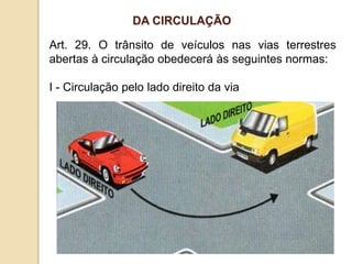 Art. 29. O trânsito de veículos nas vias terrestres
abertas à circulação obedecerá às seguintes normas:
I - Circulação pelo lado direito da via
DA CIRCULAÇÃO
 