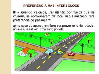 III – quando veículos, transitando por fluxos que se
cruzem, se aproximarem de local não sinalizado, terá
preferência de passagem:
a) no caso de apenas um fluxo ser proveniente de rodovia,
aquele que estiver circulando por ela;
PREFERÊNCIA NAS INTERSEÇÕES
 