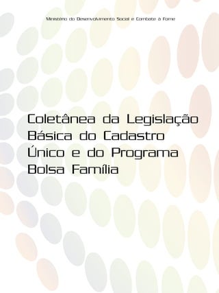 Coletânea da Legislação
Básica do Cadastro
Único e do Programa
Bolsa Família
Ministério do Desenvolvimento Social e Combate à Fome
 