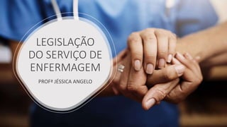 LEGISLAÇÃO
DO SERVIÇO DE
ENFERMAGEM
PROFª JÉSSICA ANGELO
 