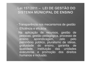 - Transparência nos mecanismos de gestão
- Eficiência e eficácia:
  Na aplicação de recursos, gestão de
   pessoas, gestão pedagógica, processo de
   ensino    aprendizagem,      zelo   pelo
   patrimônio público, pluralismo de idéias,
   gratuidade do ensino, garantia de
   qualidade, instituição das unidades
   executoras e promoção dos direitos
   humanos e inclusão.
 