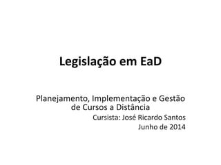 Legislação em EaD
Planejamento, Implementação e Gestão
de Cursos a Distância
Cursista: José Ricardo Santos
Junho de 2014
 