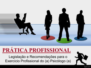 PRÁTICA PROFISSIONAL
Legislação e Recomendações para o
Exercício Profissional do (a) Psicólogo (a)
 