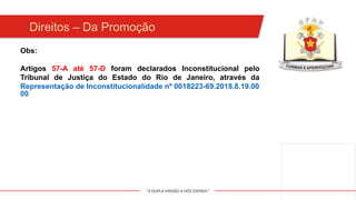 "A DUPLA MISSÃO A NÓS ESPERA!"
Obs:
Artigos 57-A até 57-D foram declarados Inconstitucional pelo
Tribunal de Justiça do Estado do Rio de Janeiro, através da
Representação de Inconstitucionalidade nº 0018223-69.2018.8.19.00
00
Direitos – Da Promoção
 